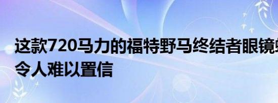 这款720马力的福特野马终结者眼镜蛇听起来令人难以置信