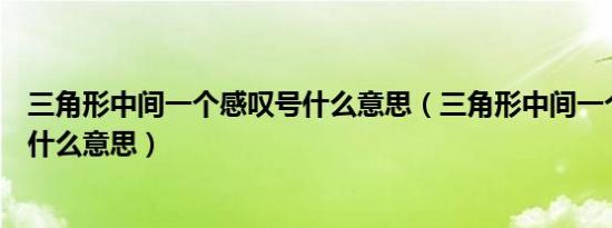 三角形中间一个感叹号什么意思（三角形中间一个感叹号是什么意思）