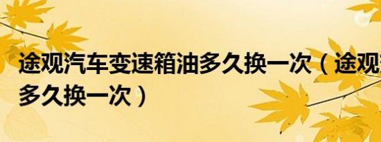 途观汽车变速箱油多久换一次（途观变速箱油多久换一次）