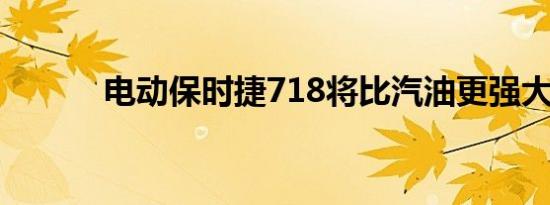 电动保时捷718将比汽油更强大