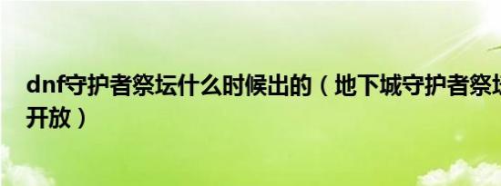 dnf守护者祭坛什么时候出的（地下城守护者祭坛什么时间开放）