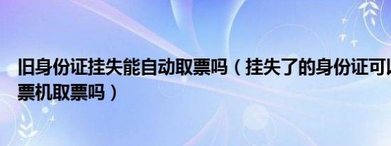 旧身份证挂失能自动取票吗（挂失了的身份证可以去自动取票机取票吗）