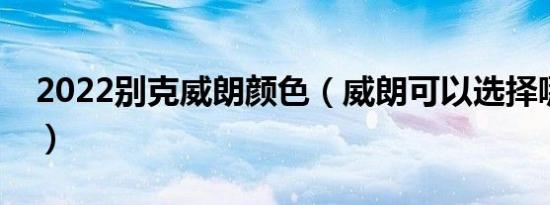 2022别克威朗颜色（威朗可以选择哪些颜色）