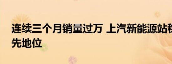 连续三个月销量过万 上汽新能源站稳车市领先地位