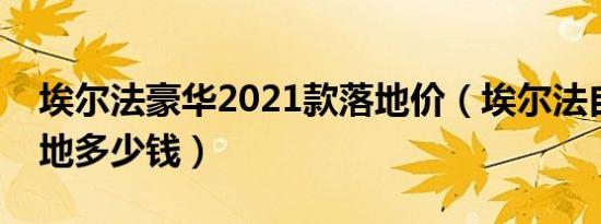 埃尔法豪华2021款落地价（埃尔法自动档落地多少钱）