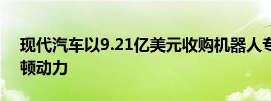 现代汽车以9.21亿美元收购机器人专家波士顿动力