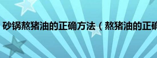 砂锅熬猪油的正确方法（熬猪油的正确方法）