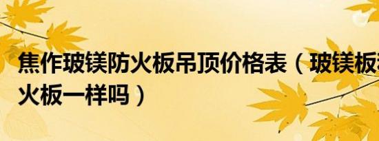 焦作玻镁防火板吊顶价格表（玻镁板和玻镁防火板一样吗）