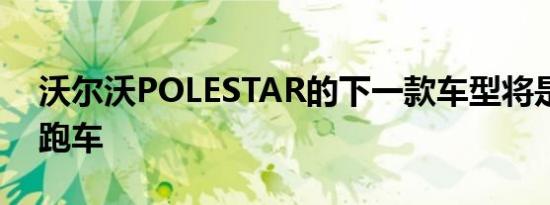 沃尔沃POLESTAR的下一款车型将是双门轿跑车