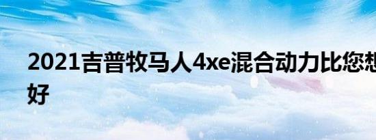 2021吉普牧马人4xe混合动力比您想像的更好