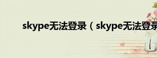 skype无法登录（skype无法登录）