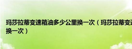 玛莎拉蒂变速箱油多少公里换一次（玛莎拉蒂变速箱油多久换一次）