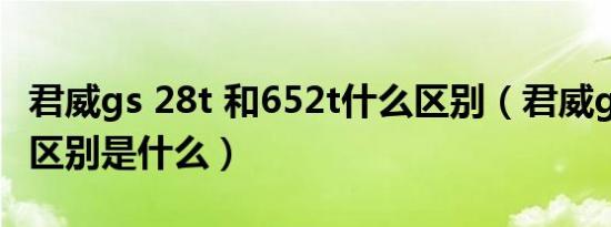 君威gs 28t 和652t什么区别（君威gs和652t区别是什么）