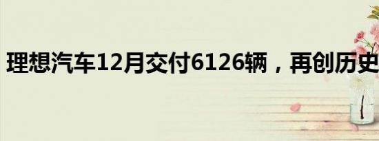 理想汽车12月交付6126辆，再创历史新纪录