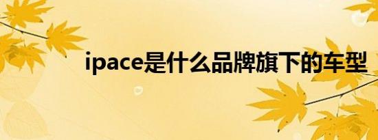 ipace是什么品牌旗下的车型