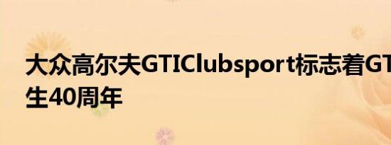 大众高尔夫GTIClubsport标志着GTI名称诞生40周年