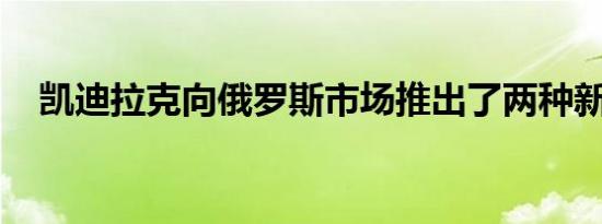 凯迪拉克向俄罗斯市场推出了两种新产品