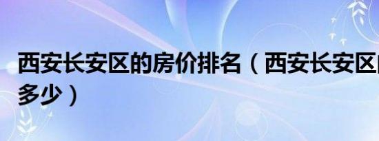 西安长安区的房价排名（西安长安区的房价是多少）