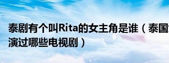 泰剧有个叫Rita的女主角是谁（泰国女星Rita演过哪些电视剧）