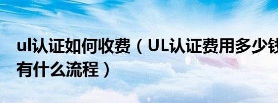 ul认证如何收费（UL认证费用多少钱UL认证有什么流程）