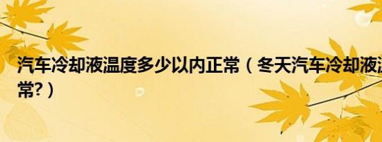 汽车冷却液温度多少以内正常（冬天汽车冷却液温度多少正常?）