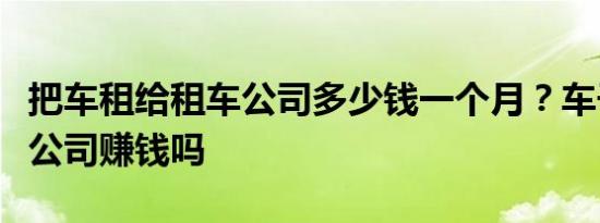 把车租给租车公司多少钱一个月？车子放租车公司赚钱吗