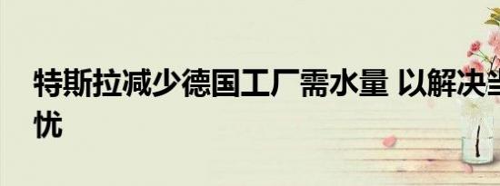 特斯拉减少德国工厂需水量 以解决当地人担忧