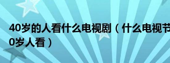 40岁的人看什么电视剧（什么电视节目适合40岁人看）