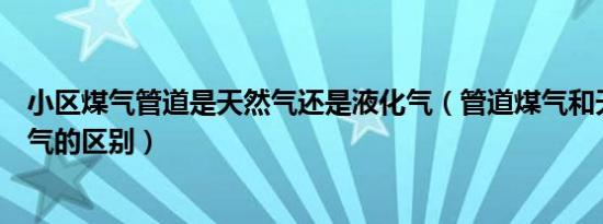 小区煤气管道是天然气还是液化气（管道煤气和天然气液化气的区别）