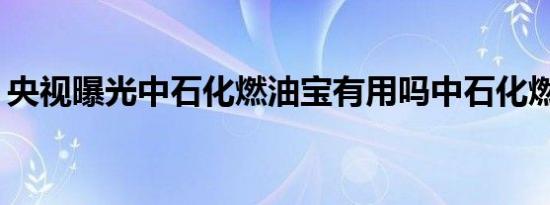 央视曝光中石化燃油宝有用吗中石化燃油宝？