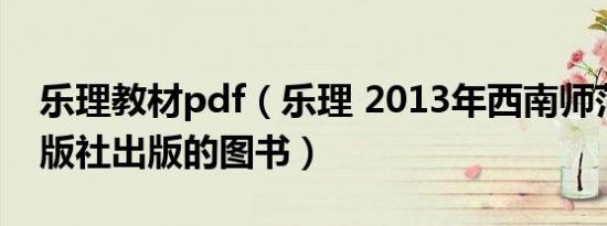 乐理教材pdf（乐理 2013年西南师范大学出版社出版的图书）