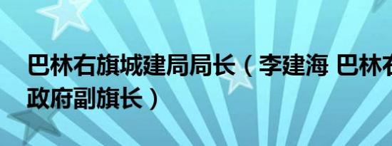 巴林右旗城建局局长（李建海 巴林右旗人民政府副旗长）