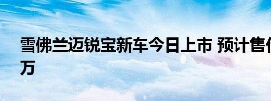 雪佛兰迈锐宝新车今日上市 预计售价17-23万