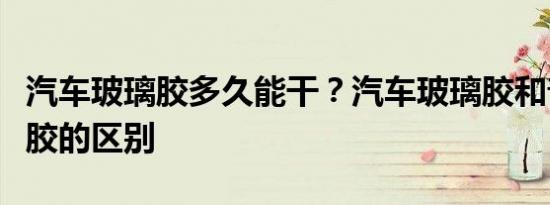 汽车玻璃胶多久能干？汽车玻璃胶和普通玻璃胶的区别