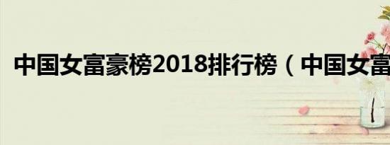 中国女富豪榜2018排行榜（中国女富豪榜）