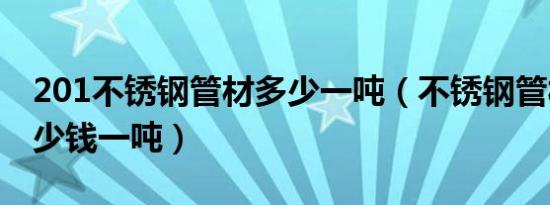 201不锈钢管材多少一吨（不锈钢管材201多少钱一吨）