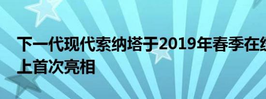 下一代现代索纳塔于2019年春季在纽约车展上首次亮相