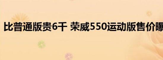 比普通版贵6千 荣威550运动版售价曝光(图)