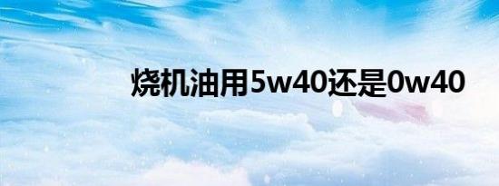 烧机油用5w40还是0w40