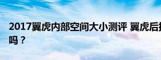 2017翼虎内部空间大小测评 翼虎后排空间小吗？