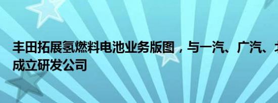 丰田拓展氢燃料电池业务版图，与一汽、广汽、北汽等联合成立研发公司