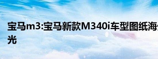 宝马m3:宝马新款M340i车型图纸海外媒体曝光