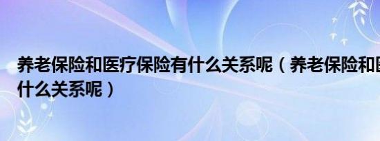 养老保险和医疗保险有什么关系呢（养老保险和医疗保险有什么关系呢）