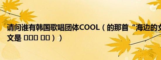 请问谁有韩国歌唱团体COOL（的那首“海边的女人” （韩文是 해변의 여인））