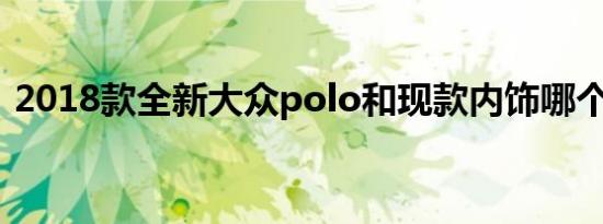 2018款全新大众polo和现款内饰哪个更好？