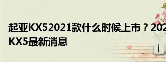 起亚KX52021款什么时候上市？2021款起亚KX5最新消息