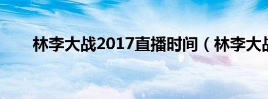 林李大战2017直播时间（林李大战）