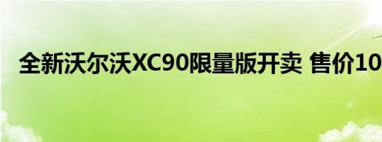 全新沃尔沃XC90限量版开卖 售价105.8万