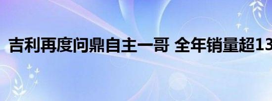 吉利再度问鼎自主一哥 全年销量超130万辆