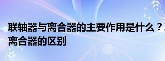 联轴器与离合器的主要作用是什么？联轴器和离合器的区别